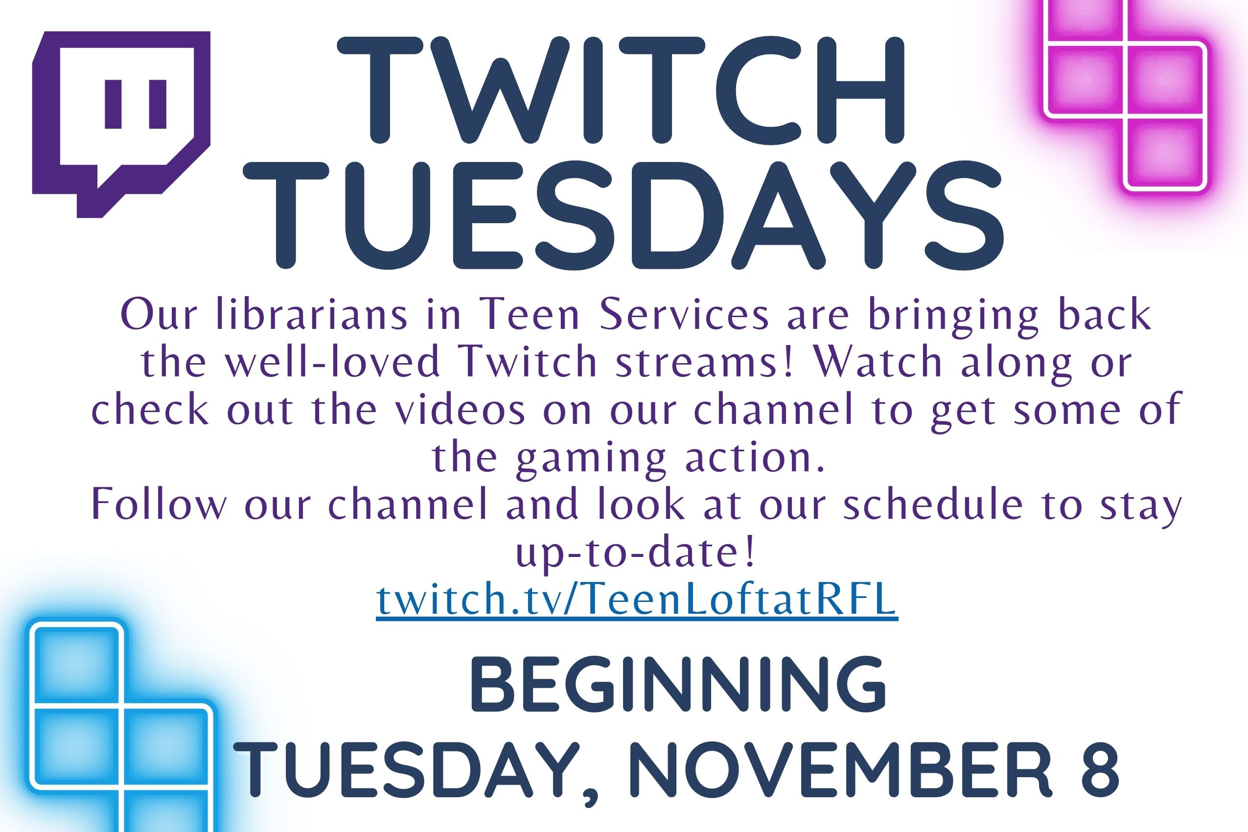 "Twitch Tuesdays. Our librarians in Teen Services are bringing back the well-loved Twitch streams! Watch along or check out the videos on our channel to get some of the gaming action. Follow our channel and look at our schedule to stay up-to-date! twitch.tv/TeenLoftatRFL. Beginning Tuesday, November 8th."